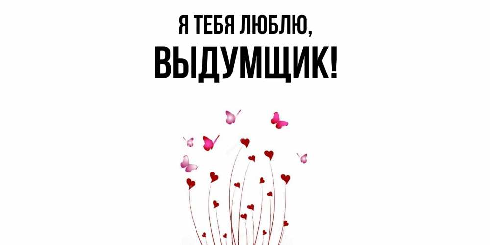 Открытка  для любимых и родных. выдумщик, Я тебя люблю  