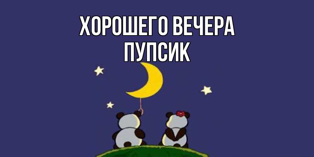 Открытка  для любимых и родных. пупсик, Хорошего вечера  