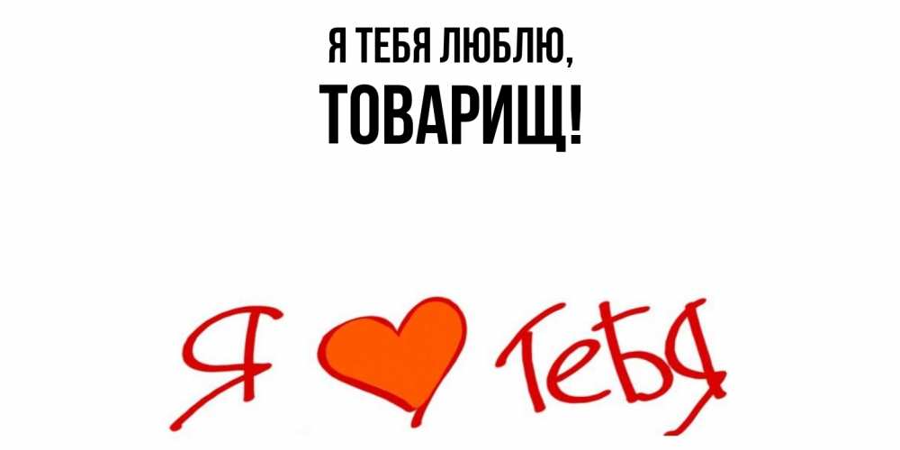 Открытка  для любимых и родных. Товарищ, Я тебя люблю  