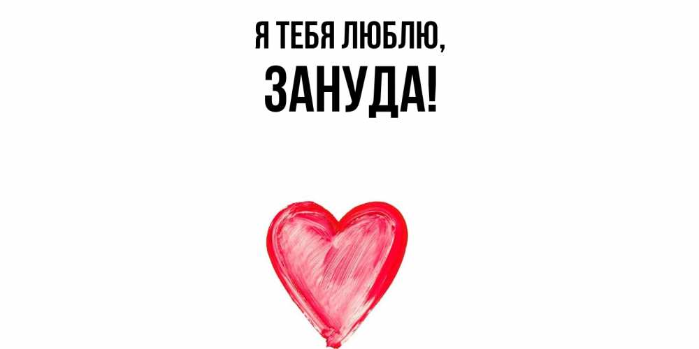 Открытка  для любимых и родных. зануда, Я тебя люблю  