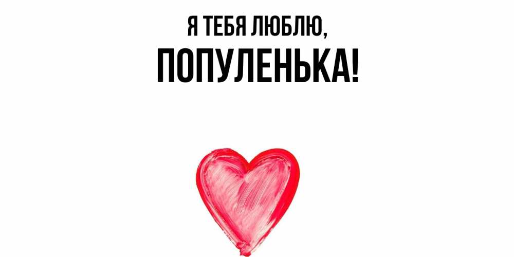 Открытка  для любимых и родных. популенька, Я тебя люблю  