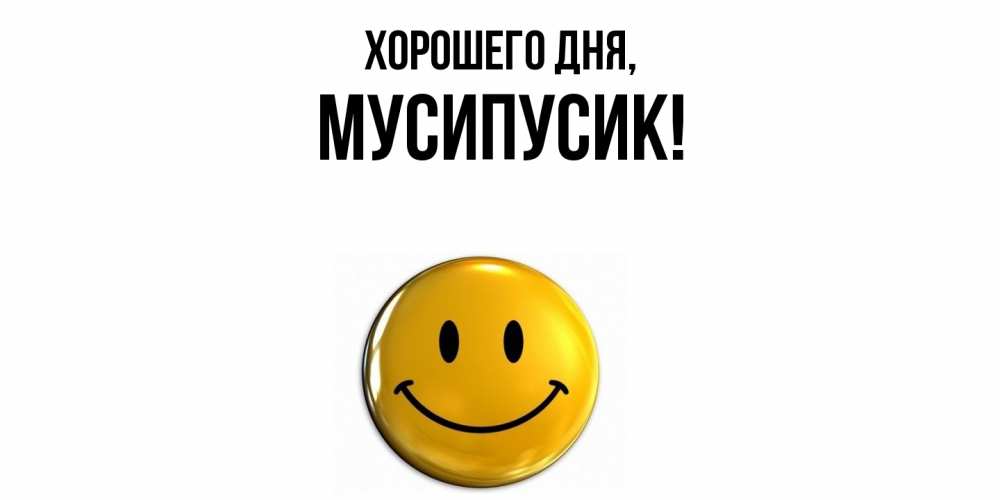 Открытка  для любимых и родных. мусипусик, Хорошего дня  