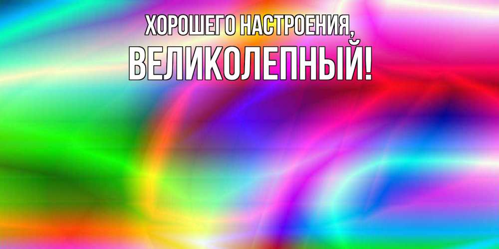 Открытка  для любимых и родных. великолепный, Хорошего настроения  