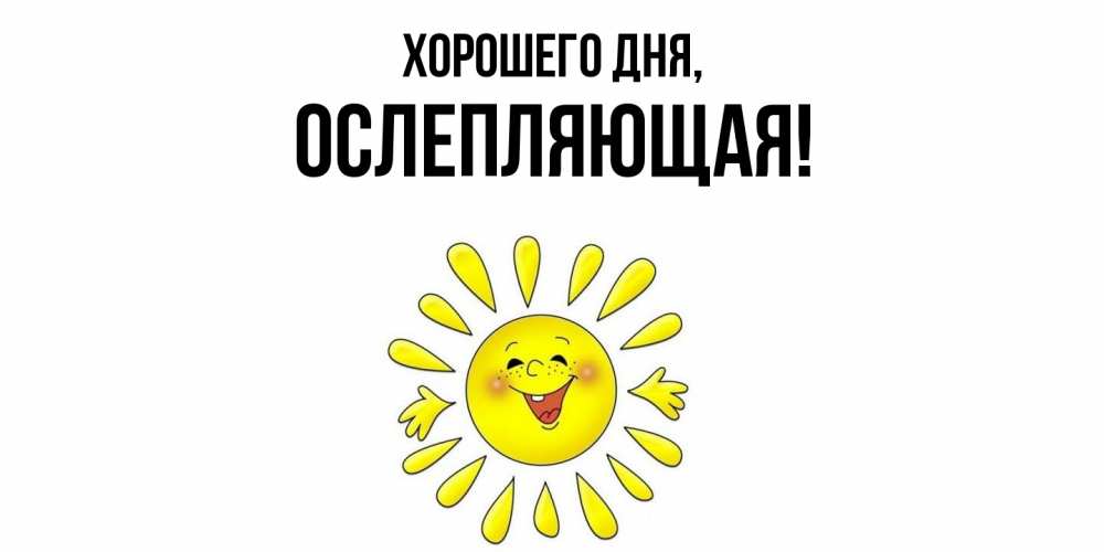 Открытка  для любимых и родных. ослепляющая, Хорошего дня  