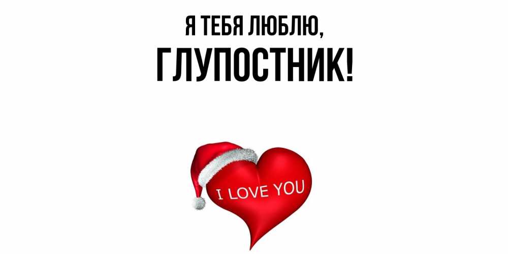 Открытка  для любимых и родных. глупостник, Я тебя люблю  