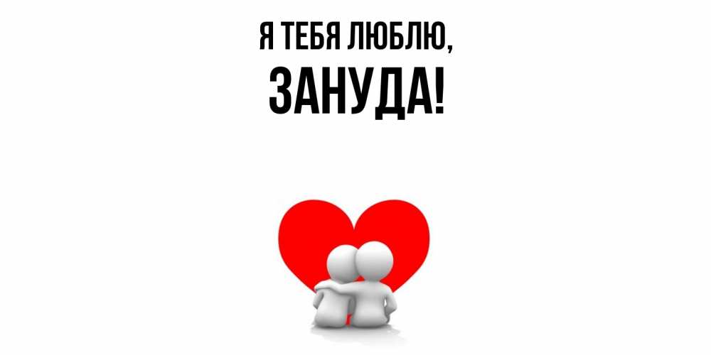 Открытка  для любимых и родных. зануда, Я тебя люблю  