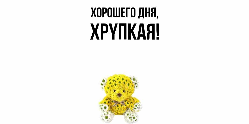 Открытка  для любимых и родных. хpyпкая, Хорошего дня  