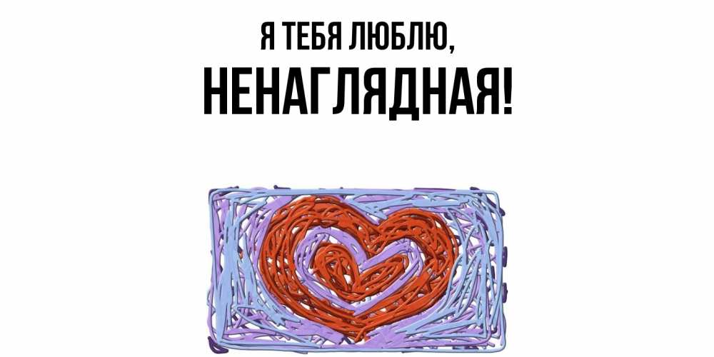 Открытка  для любимых и родных. ненаглядная, Я тебя люблю  