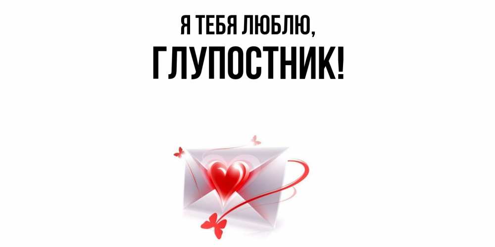 Открытка  для любимых и родных. глупостник, Я тебя люблю  
