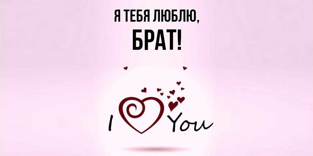 Открытка  для любимых и родных. Брат, Я тебя люблю  