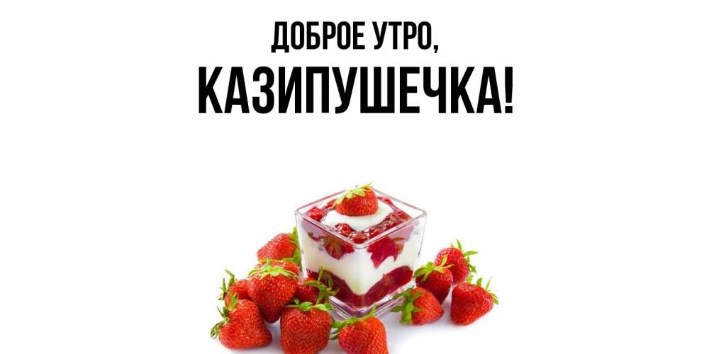 Открытка  для любимых и родных. казипушечка, Доброе утро  