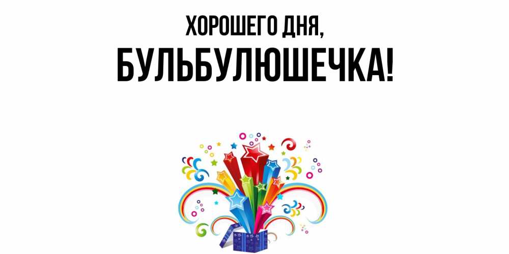 Открытка  для любимых и родных. бульбулюшечка, Хорошего дня  