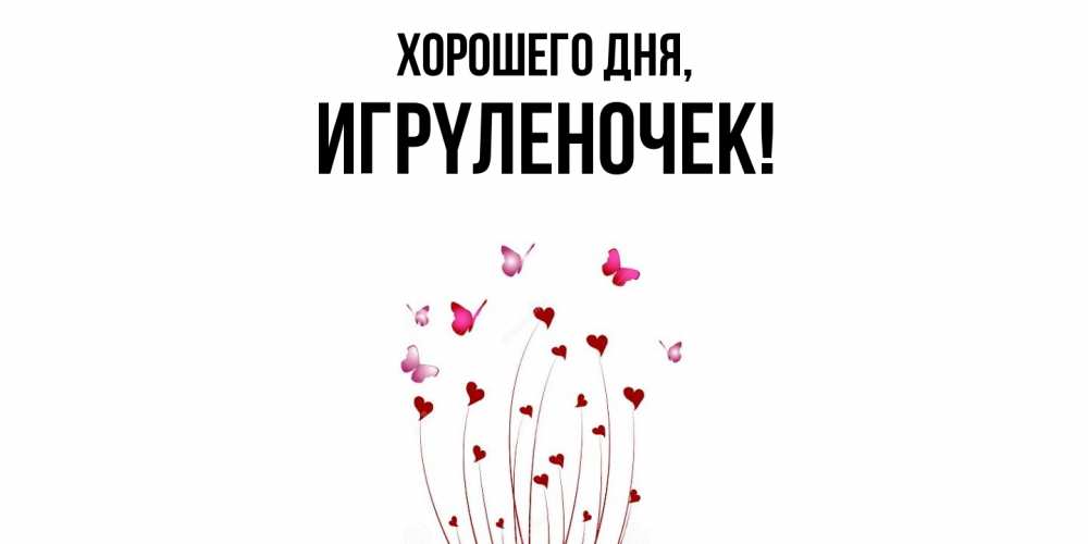 Открытка  для любимых и родных. игpyленочек, Хорошего дня  