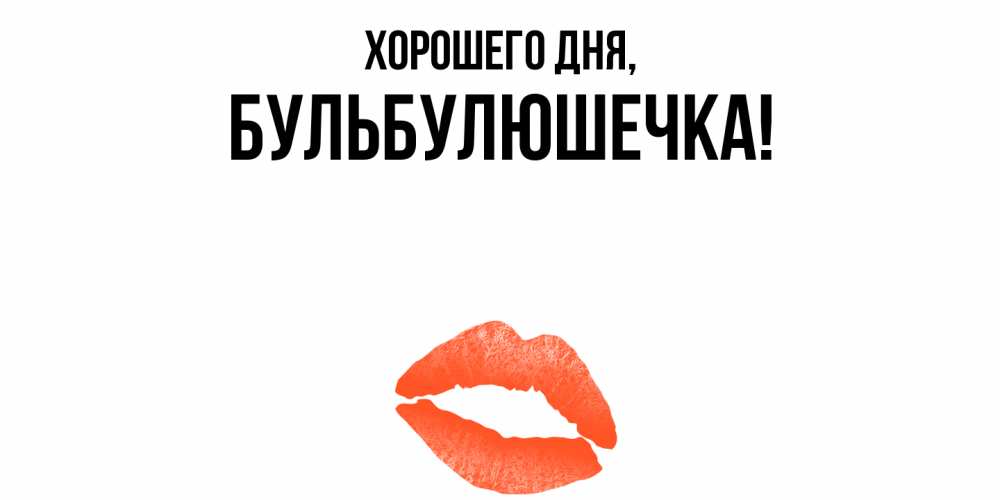Открытка  для любимых и родных. бульбулюшечка, Хорошего дня  