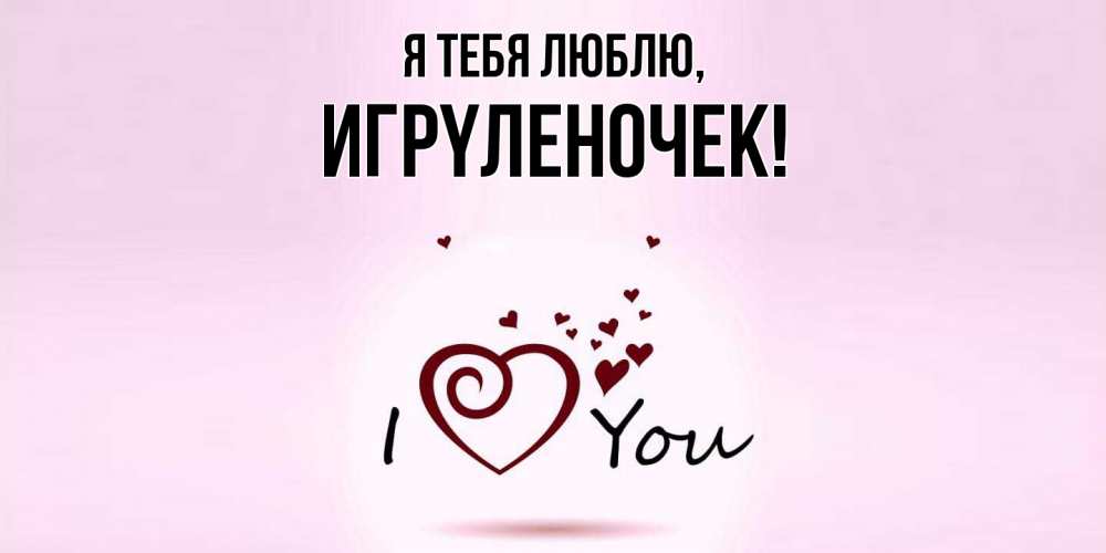 Открытка  для любимых и родных. игpyленочек, Я тебя люблю  