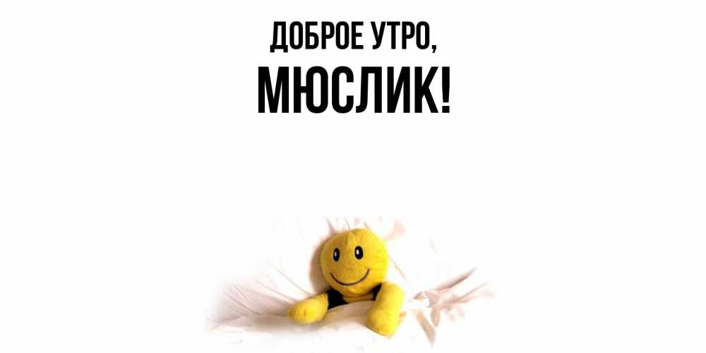 Открытка  для любимых и родных. мюслик, Доброе утро  