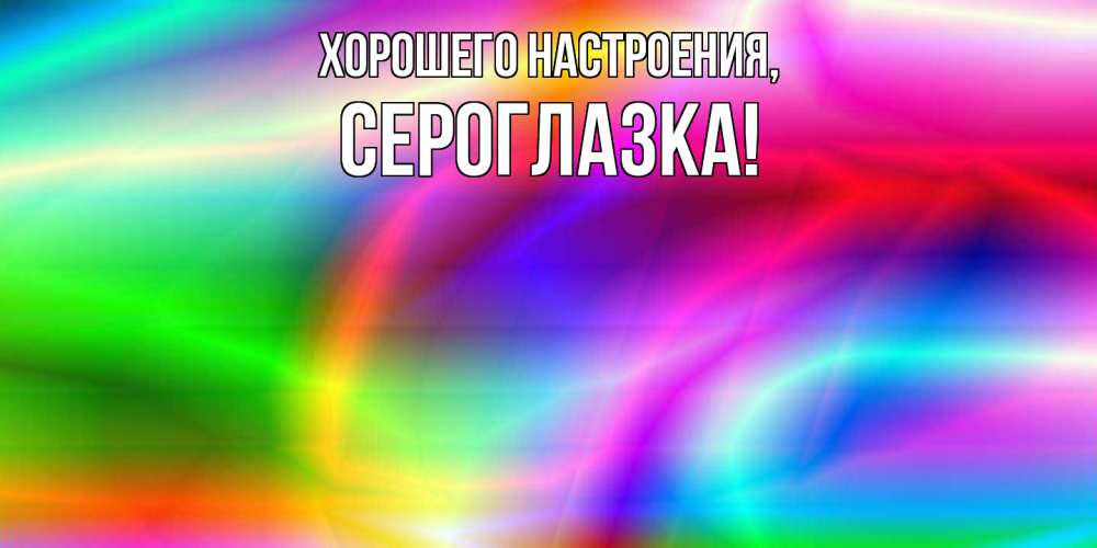 Открытка  для любимых и родных. сероглазка, Хорошего настроения  