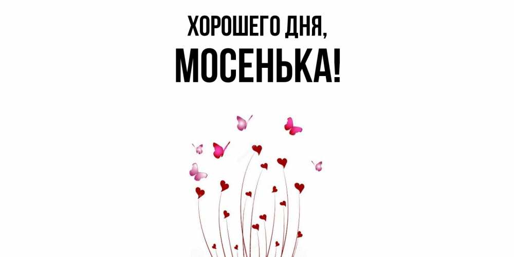 Открытка  для любимых и родных. мосенька, Хорошего дня  