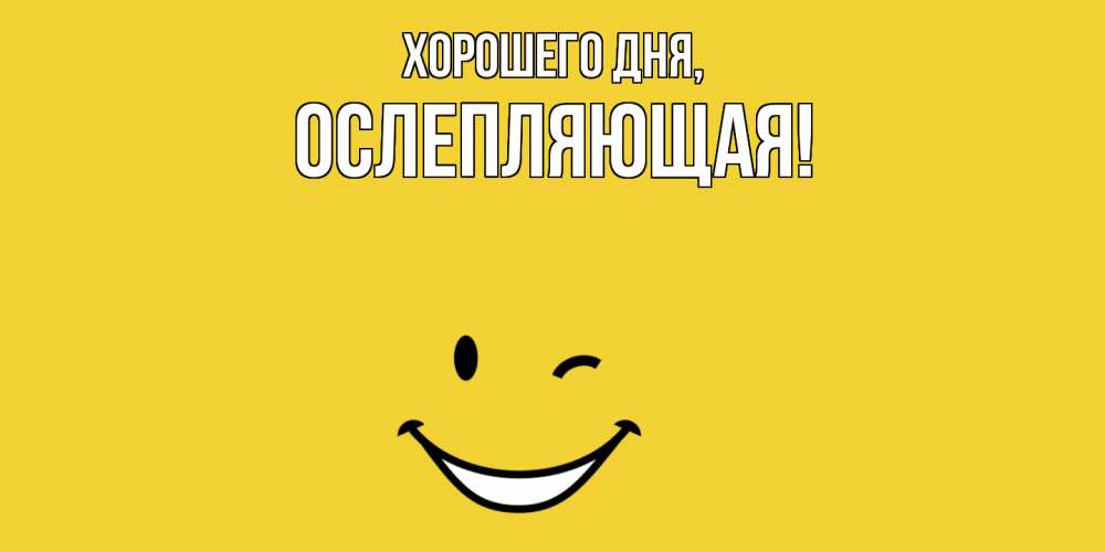 Открытка  для любимых и родных. ослепляющая, Хорошего дня  