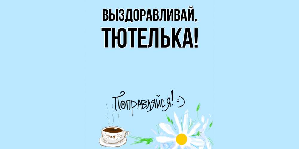 Открытка  для любимых и родных. тютелька, Выздоравливай  