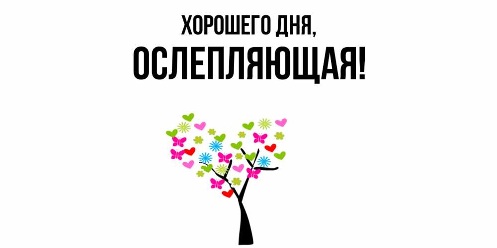Открытка  для любимых и родных. ослепляющая, Хорошего дня  