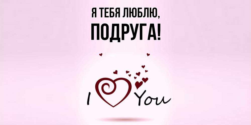 Открытка  для любимых и родных. Подруга, Я тебя люблю  
