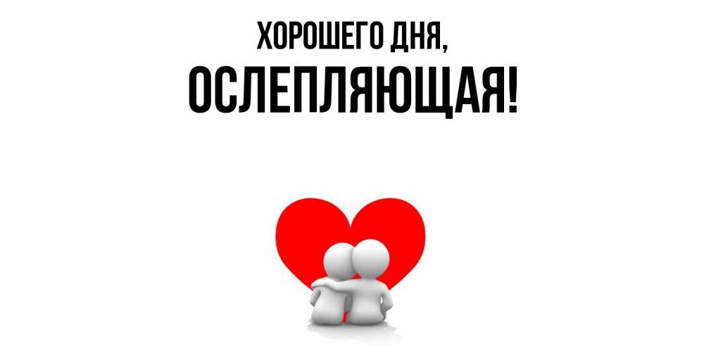 Открытка  для любимых и родных. ослепляющая, Хорошего дня  