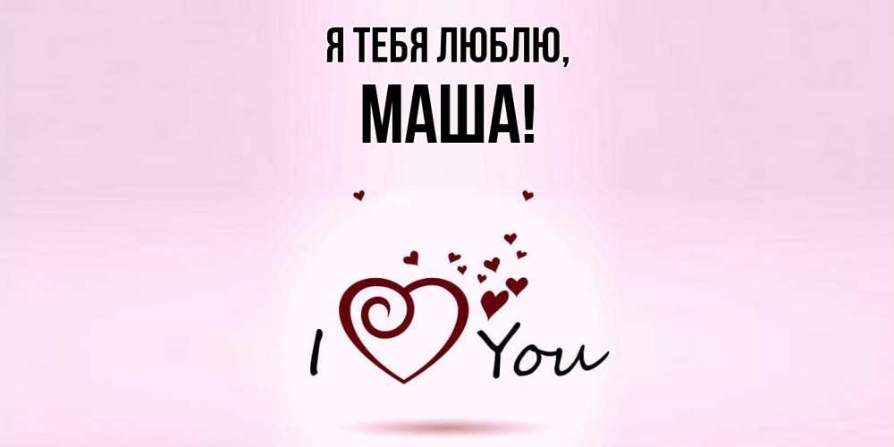 Открытка  для любимых и родных. маша, Я тебя люблю  