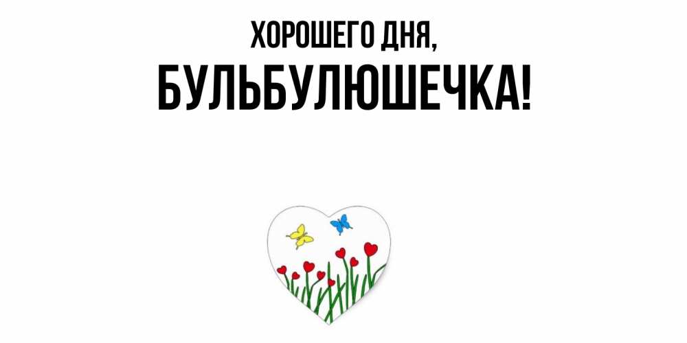 Открытка  для любимых и родных. бульбулюшечка, Хорошего дня  