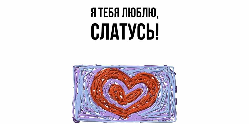 Открытка  для любимых и родных. слатусь, Я тебя люблю  