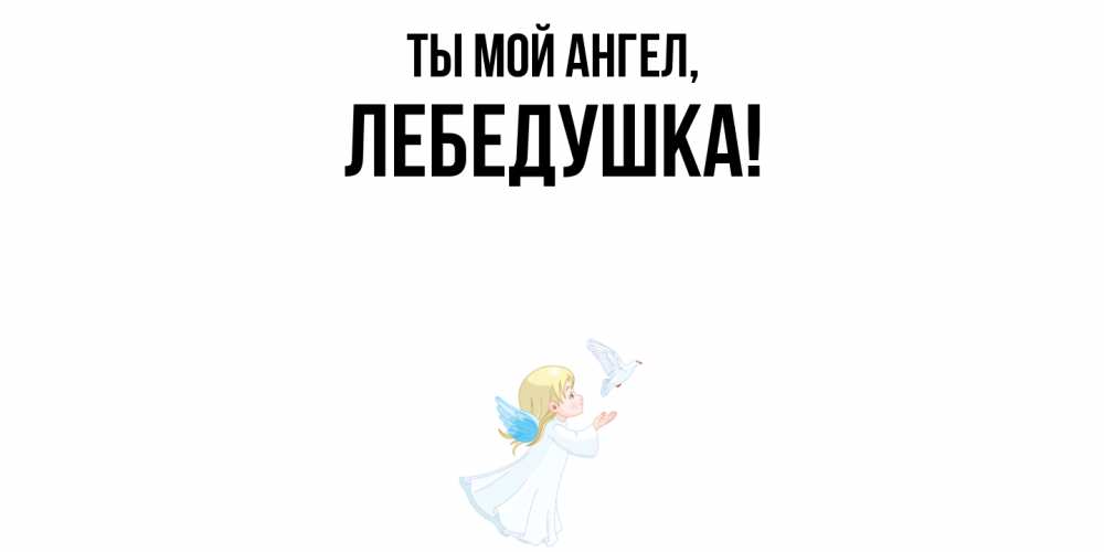 Открытка  для любимых и родных. лебедушка, Ты мой ангел  