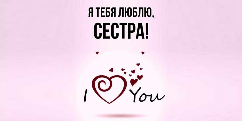 Открытка  для любимых и родных. Сестра, Я тебя люблю  
