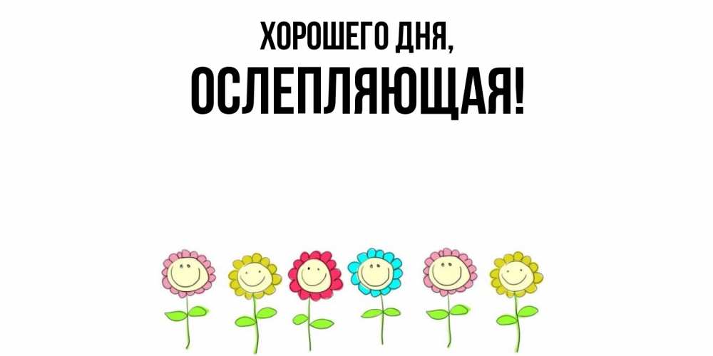 Открытка  для любимых и родных. ослепляющая, Хорошего дня  