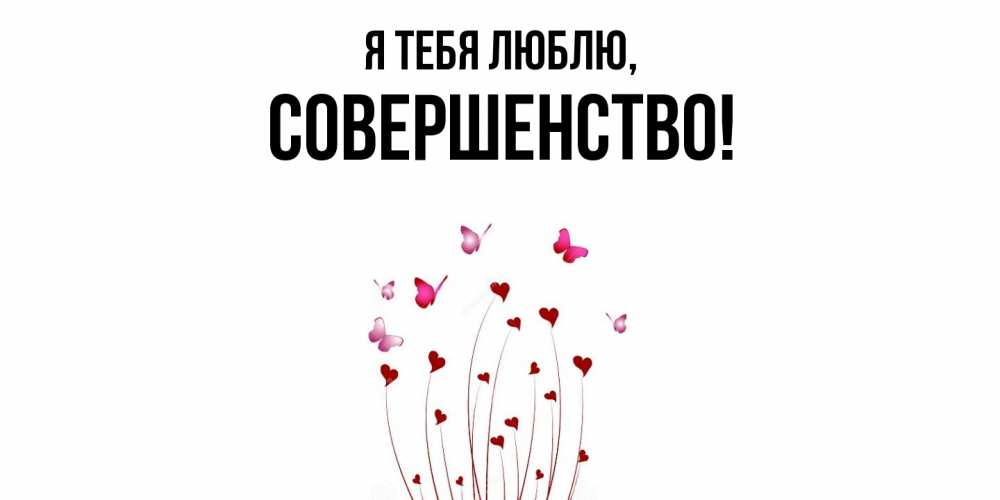 Открытка  для любимых и родных. совершенство, Я тебя люблю  