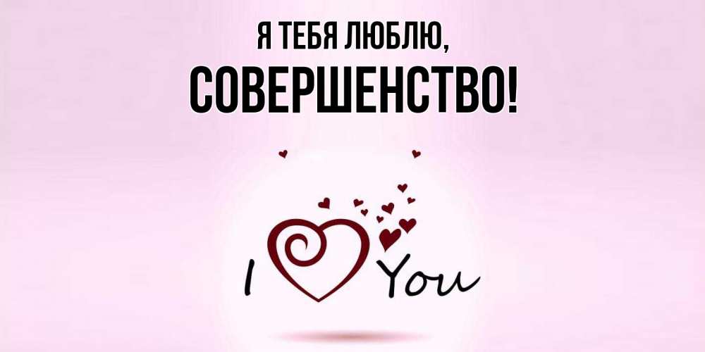 Открытка  для любимых и родных. совершенство, Я тебя люблю  