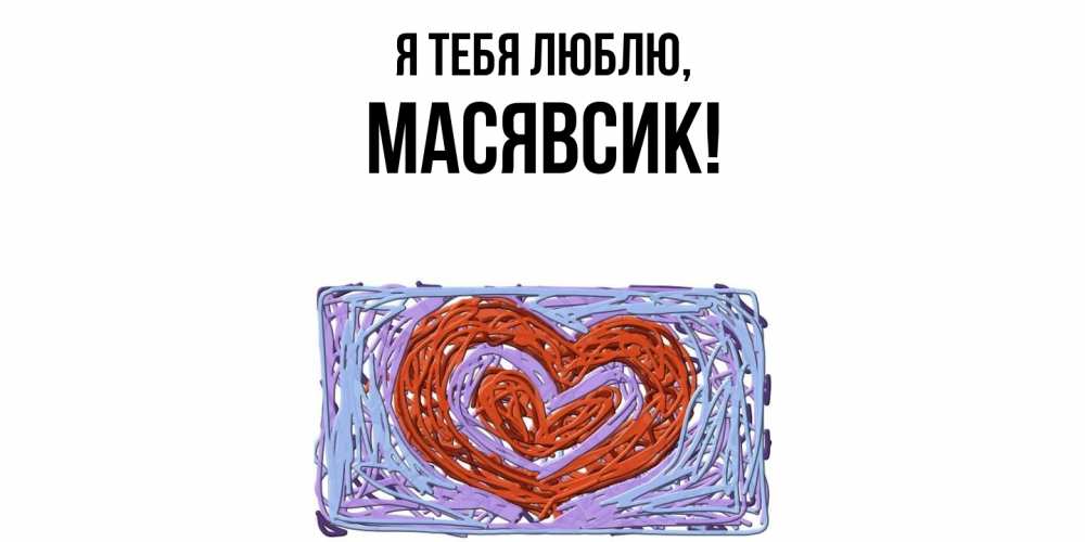Открытка  для любимых и родных. масявсик, Я тебя люблю  