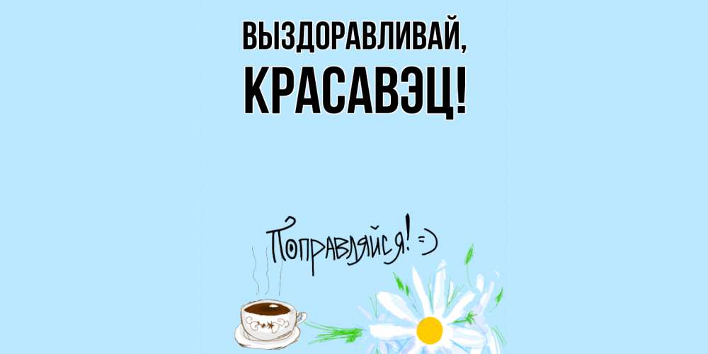 Открытка  для любимых и родных. красавэц, Выздоравливай  