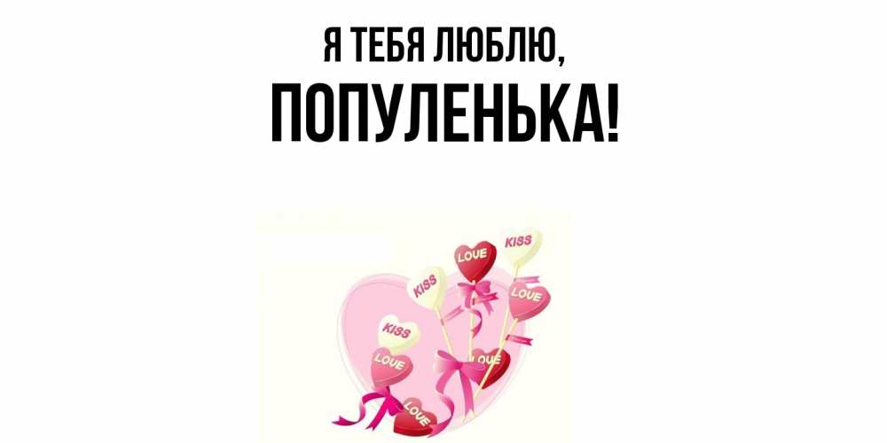 Открытка  для любимых и родных. популенька, Я тебя люблю  
