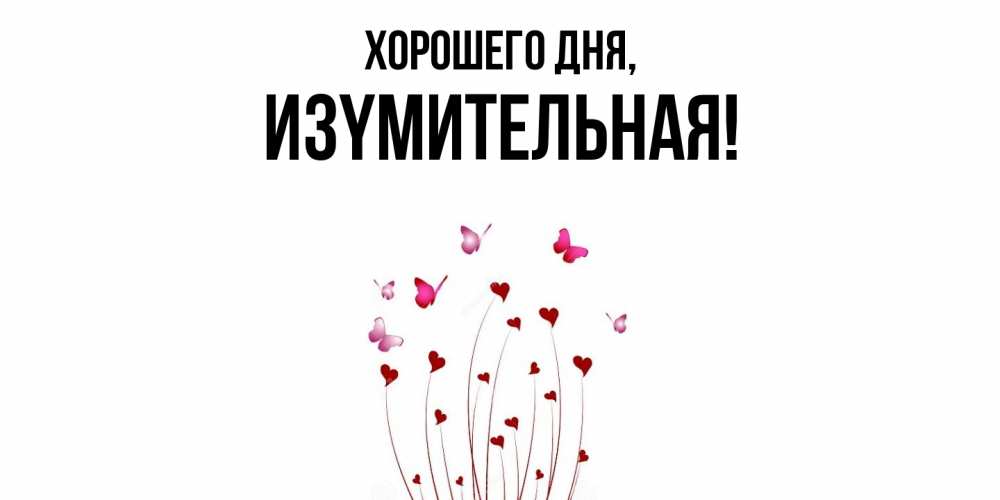 Открытка  для любимых и родных. изyмительная, Хорошего дня  