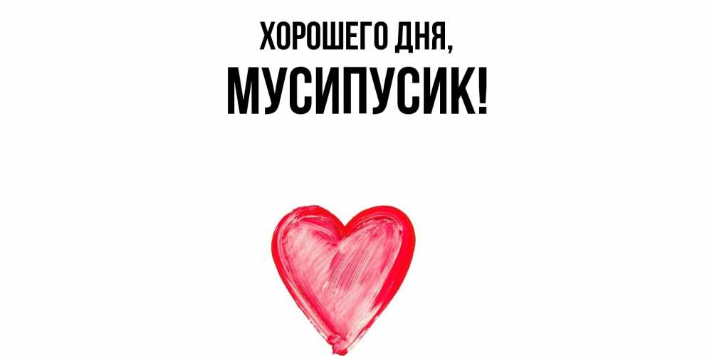Открытка  для любимых и родных. мусипусик, Хорошего дня  