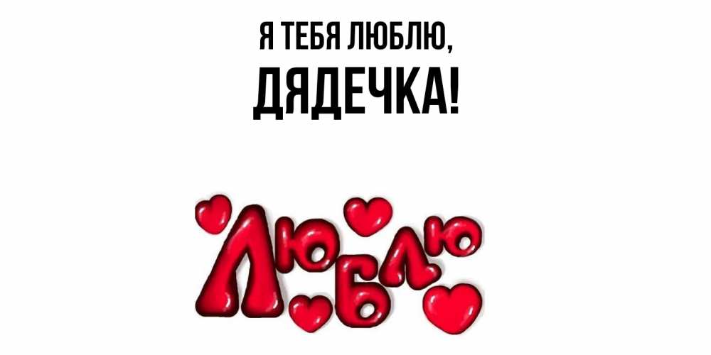 Открытка  для любимых и родных. дядечка, Я тебя люблю  