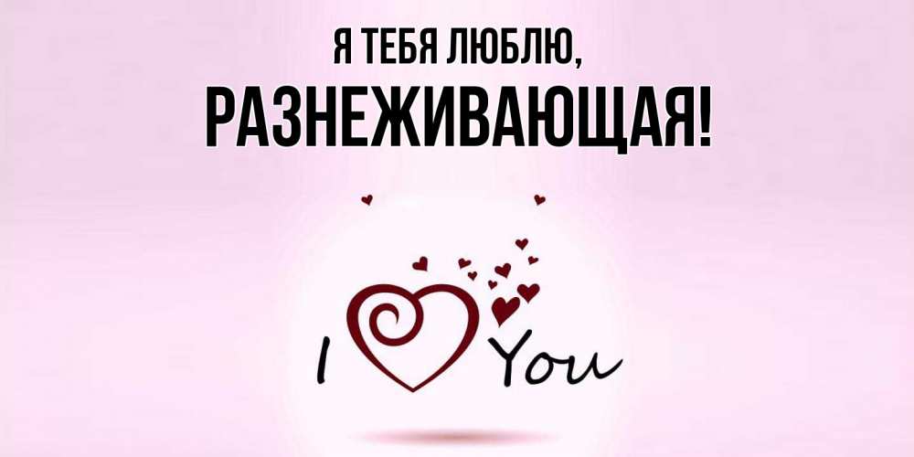 Открытка  для любимых и родных. разнеживающая, Я тебя люблю  