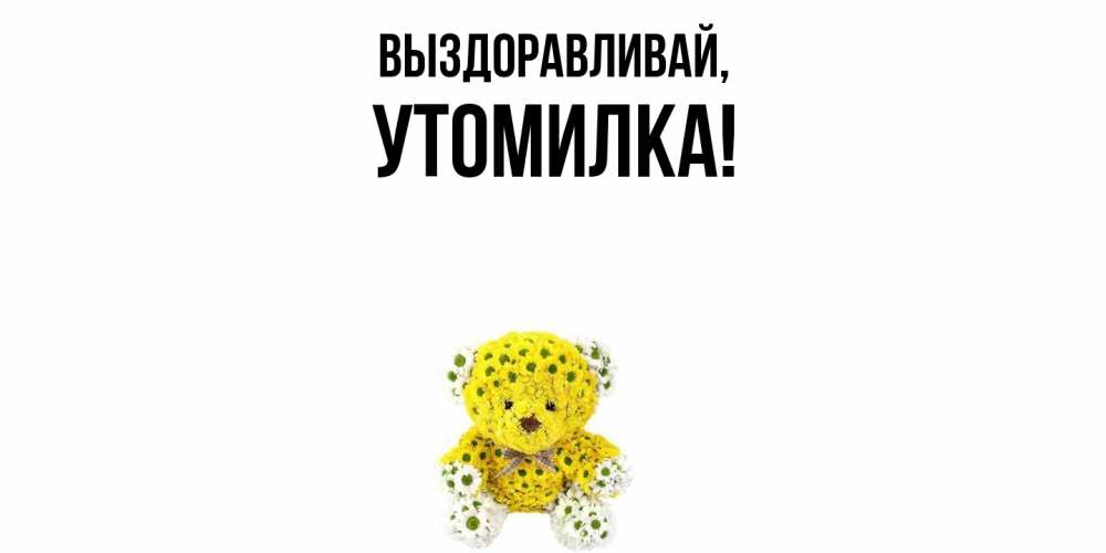 Открытка  для любимых и родных. утомилка, Выздоравливай  