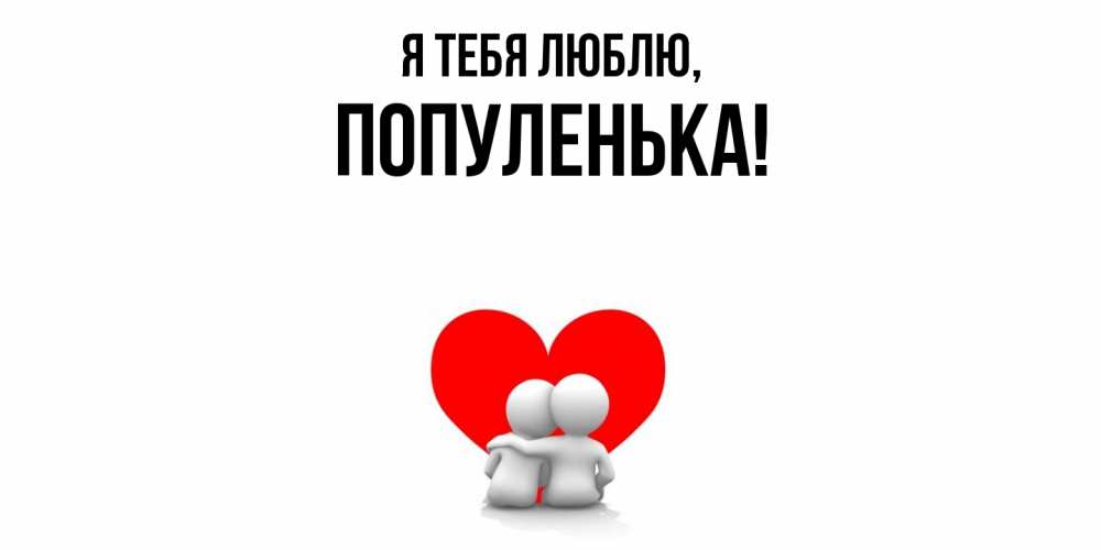 Открытка  для любимых и родных. популенька, Я тебя люблю  