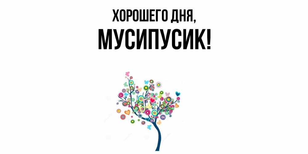 Открытка  для любимых и родных. мусипусик, Хорошего дня  