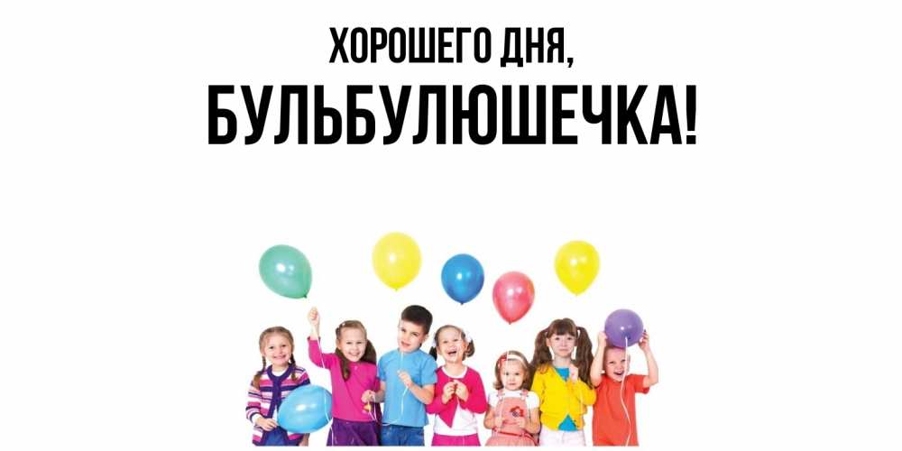 Открытка  для любимых и родных. бульбулюшечка, Хорошего дня  