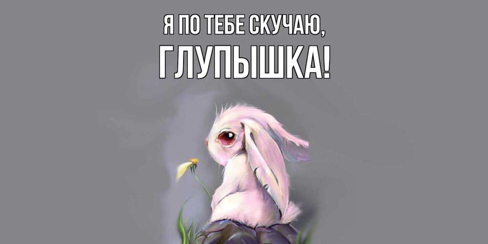 Открытка  для любимых и родных. глупышка, Я по тебе скучаю  