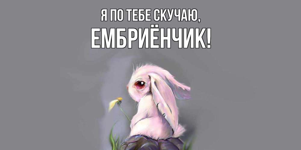 Открытка  для любимых и родных. ембриёнчик, Я по тебе скучаю  