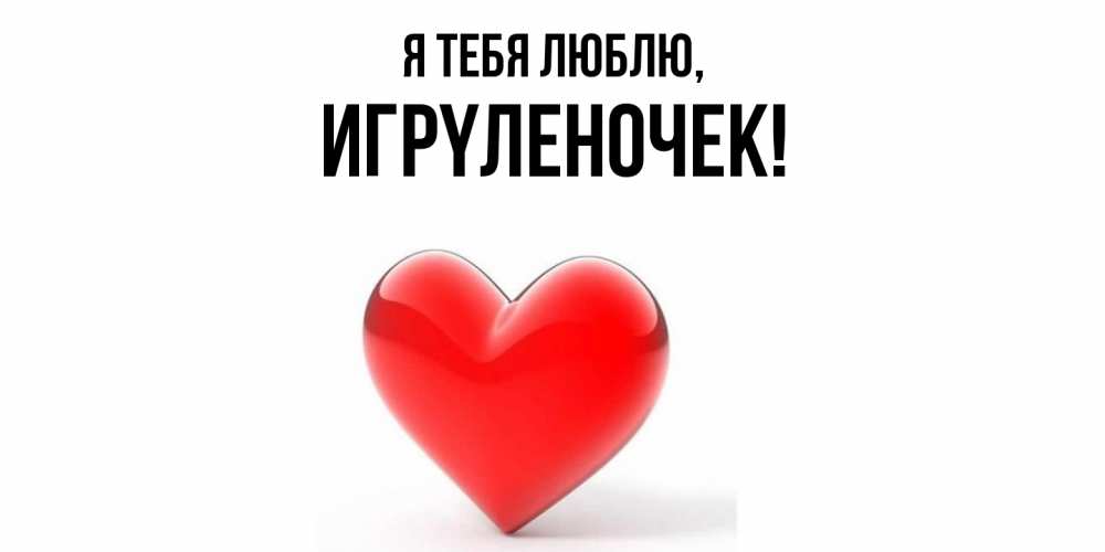 Открытка  для любимых и родных. игpyленочек, Я тебя люблю  