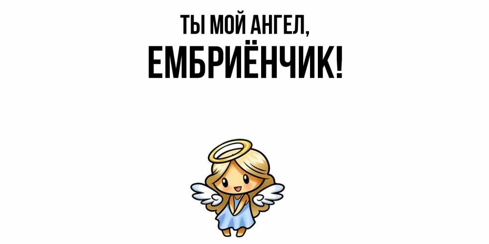 Открытка  для любимых и родных. ембриёнчик, Ты мой ангел  